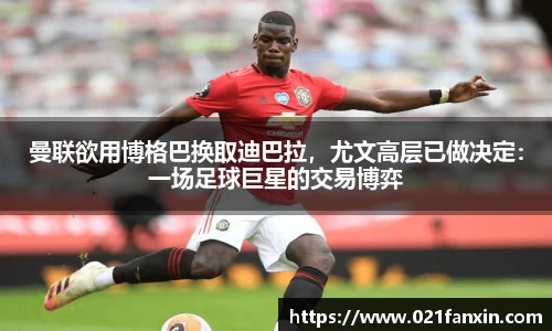 曼联欲用博格巴换取迪巴拉，尤文高层已做决定：一场足球巨星的交易博弈