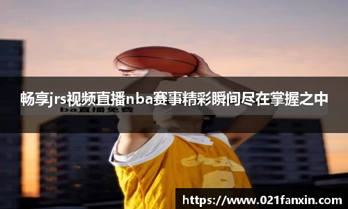 畅享jrs视频直播nba赛事精彩瞬间尽在掌握之中