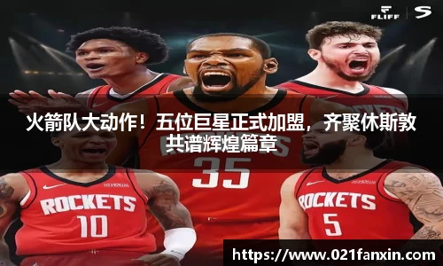 火箭队大动作！五位巨星正式加盟，齐聚休斯敦共谱辉煌篇章